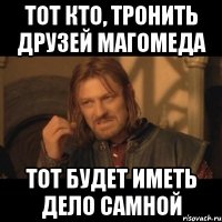 Тот кто, тронить друзей Магомеда Тот будет иметь дело самной