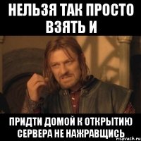 нельзя так просто взять и придти домой к открытию сервера не нажравщись