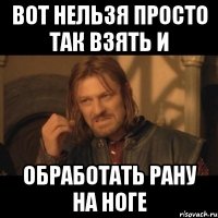 Вот нельзя просто так взять и Обработать рану на ноге