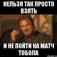 нельзя так просто взять И НЕ ПОЙТИ НА МАТЧ ТОБОЛА