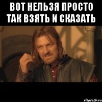 вот нельзя просто так взять и сказать 