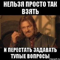 нельзя просто так взять и перестать задавать тупые вопросы