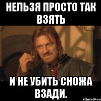 Нельзя просто так взять и не убить сножа взади.