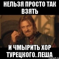 Нельзя просто так взять и чмырить хор турецкого. Леша