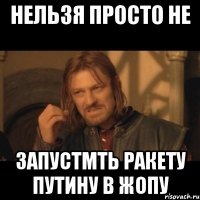 нельзя просто не запустмть ракету путину в жопу