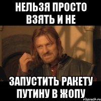 нельзя просто взять и не запустить ракету путину в жопу