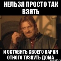 Нельзя просто так взять И оставить своего парня отного тузнуть дома