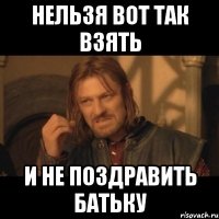 нельзя вот так взять и не поздравить батьку