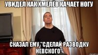 Увидел как хмелёв качает ногу Сказал ему "сделай разводку невского"