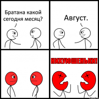 Братана какой сегодня месяц? Август.