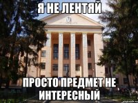 Я не лентяй Просто предмет не интересный