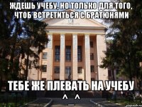 Ждешь учебу, но только для того, чтоб встретиться с братюнями Тебе же плевать на учебу ^_^
