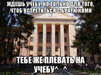 Ждешь учебу, но только для того, чтоб встретиться с братюнями Тебе же плевать на учебу^_^
