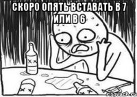 Скоро опять вставать в 7 или в 6 