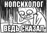 нопсихолог ведь сказал