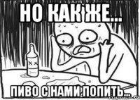 Но как же... пиво с нами попить...