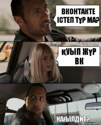 Вконтакте істеп тұр ма? қуып жүр Вк нағылдит?