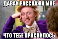 Давай расскажи мне что тебе приснилось