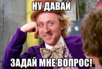 Ну давай задай мне вопрос!