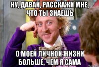 Ну, давай, расскажи мне, что ты знаешь О моей личной жизни больше, чем я сама
