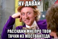 Ну давай Расскажи мне про твои тачки из моствантеда
