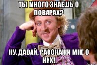 Ты много знаешь о поварах? Ну, давай, расскажи мне о них!