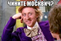 чините москвич? 