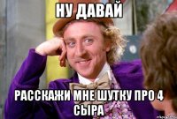 Ну давай расскажи мне шутку про 4 сыра