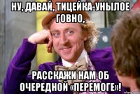 Ну, давай, тицейка-унылое говно, расскажи нам об очередной «перемоге»!