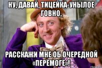 Ну, давай, тицейка-унылое говно, расскажи мне об очередной «перемоге»!