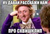 ну давай расскажи нам про сквишклип