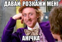 Давай, розкажи мені Анічка