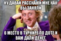 Ну давай расскажи мне как вы заняли 6 место в турнире по доте и вам дали денег