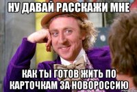 Ну давай расскажи мне как ты готов жить по карточкам за новороссию