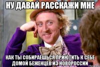 ну давай расскажи мне как ты собираешься приютить к себе домой беженцев из новороссии