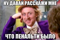 ну давай расскажи мне что пенальти было
