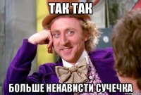 так так больше ненависти сучечка