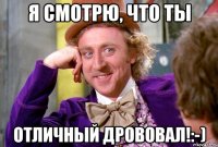 Я смотрю, что ты Отличный дрововал!:-)