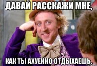 ДАВАЙ РАССКАЖИ МНЕ, Как ты ахуенно отдыхаешь.