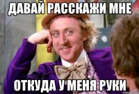 Давай расскажи мне откуда у меня руки