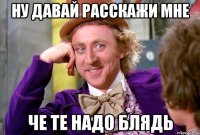 Ну давай расскажи мне Че те надо блядь