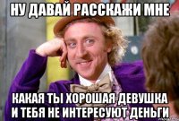 ну давай расскажи мне какая ты хорошая девушка и тебя не интересуют деньги