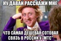 ну давай расскажи мне, что самая дешевая сотовая связь в России у "МТС"