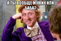 а ты вообще мужик или баба? 