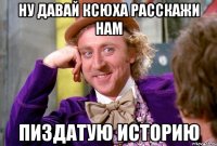 Ну давай ксюха расскажи нам Пиздатую историю