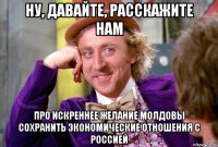 Ну, давайте, расскажите нам про искреннее желание Молдовы сохранить экономические отношения с Россией