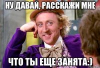 Ну давай, расскажи мне Что ты еще занята:)