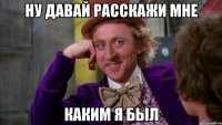 Ну давай расскажи мне Каким я был
