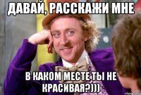 Давай, расскажи мне в каком месте ты не красивая?)))