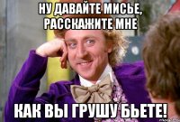 Ну давайте Мисье, расскажите мне как Вы грушу бьете!